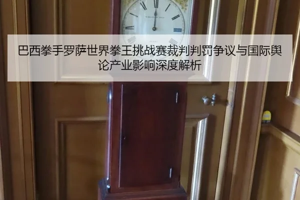 巴西拳手罗萨世界拳王挑战赛裁判判罚争议与国际舆论产业影响深度解析