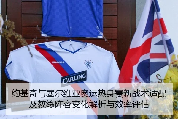 约基奇与塞尔维亚奥运热身赛新战术适配及教练阵容变化解析与效率评估